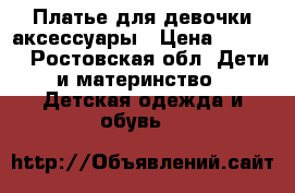 Платье для девочки,аксессуары › Цена ­ 1 050 - Ростовская обл. Дети и материнство » Детская одежда и обувь   